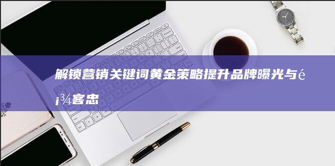 解锁营销关键词黄金策略：提升品牌曝光与顾客忠诚度